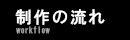 制作の流れ Workflow